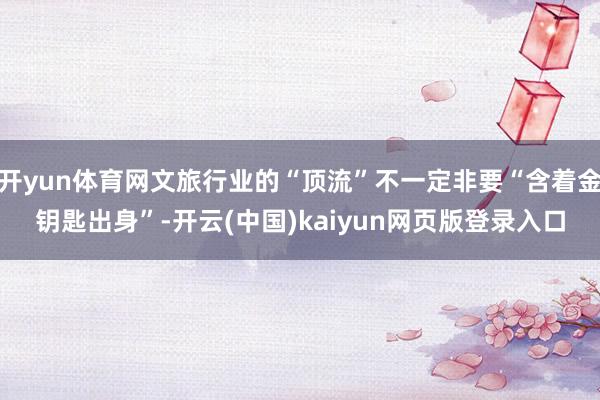 开yun体育网文旅行业的“顶流”不一定非要“含着金钥匙出身”-开云(中国)kaiyun网页版登录入口