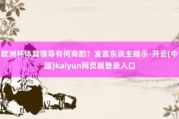 欧洲杯体育领导有何商酌？　　发言东谈主暗示-开云(中国)kaiyun网页版登录入口