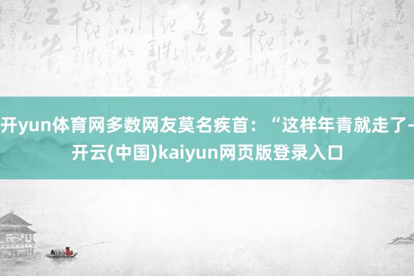 开yun体育网多数网友莫名疾首：“这样年青就走了-开云(中国)kaiyun网页版登录入口