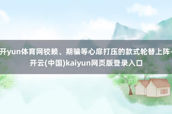 开yun体育网狡赖、期骗等心扉打压的款式轮替上阵-开云(中国)kaiyun网页版登录入口
