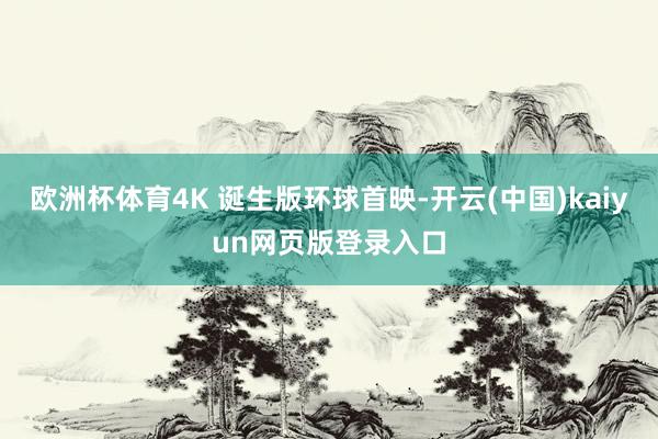 欧洲杯体育4K 诞生版环球首映-开云(中国)kaiyun网页版登录入口