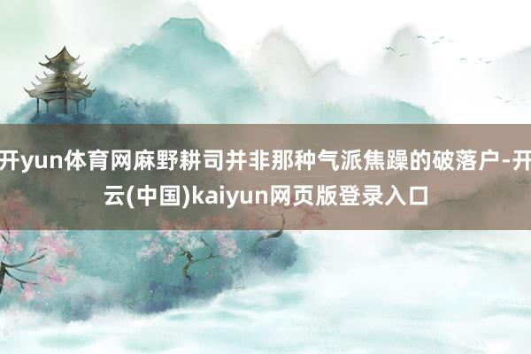 开yun体育网麻野耕司并非那种气派焦躁的破落户-开云(中国)kaiyun网页版登录入口