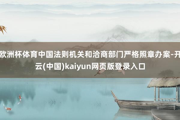 欧洲杯体育中国法则机关和洽商部门严格照章办案-开云(中国)kaiyun网页版登录入口