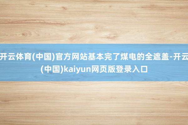 开云体育(中国)官方网站基本完了煤电的全遮盖-开云(中国)kaiyun网页版登录入口