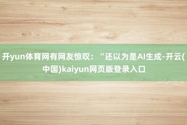 开yun体育网有网友惊叹：“还以为是AI生成-开云(中国)kaiyun网页版登录入口