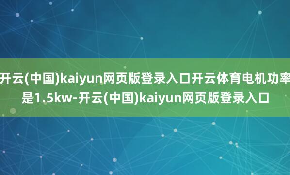 开云(中国)kaiyun网页版登录入口开云体育电机功率是1.5kw-开云(中国)kaiyun网页版登录入口
