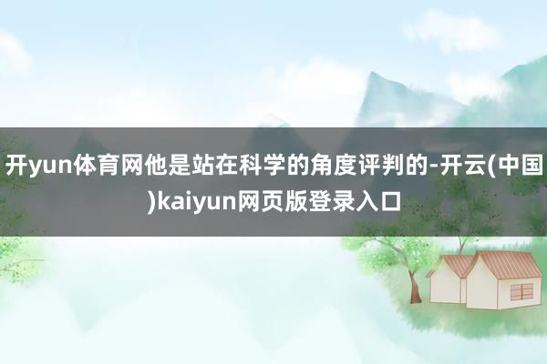 开yun体育网他是站在科学的角度评判的-开云(中国)kaiyun网页版登录入口