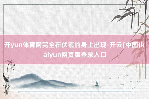 开yun体育网完全在伏羲的身上出现-开云(中国)kaiyun网页版登录入口