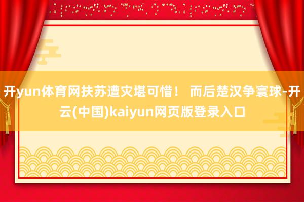开yun体育网扶苏遭灾堪可惜！ 而后楚汉争寰球-开云(中国)kaiyun网页版登录入口