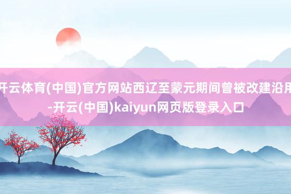 开云体育(中国)官方网站西辽至蒙元期间曾被改建沿用-开云(中国)kaiyun网页版登录入口