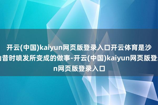 开云(中国)kaiyun网页版登录入口开云体育是沙拉克山昔时喷发所变成的做事-开云(中国)kaiyun网页版登录入口