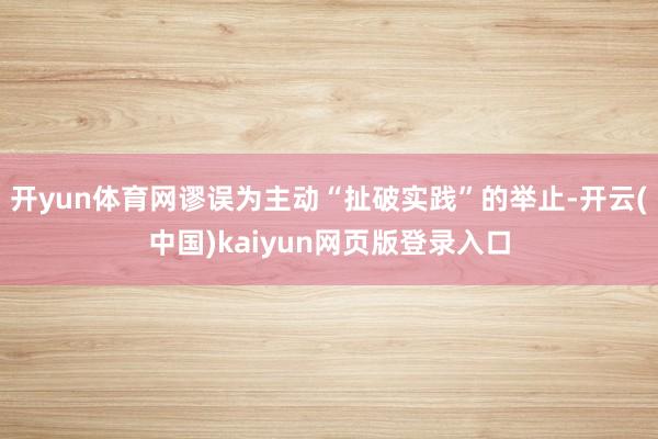 开yun体育网谬误为主动“扯破实践”的举止-开云(中国)kaiyun网页版登录入口