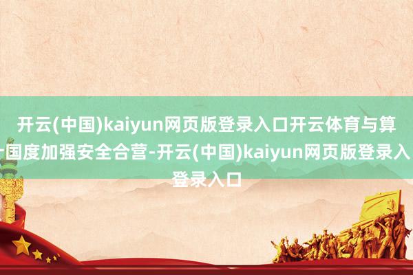 开云(中国)kaiyun网页版登录入口开云体育与算计国度加强安全合营-开云(中国)kaiyun网页版登录入口