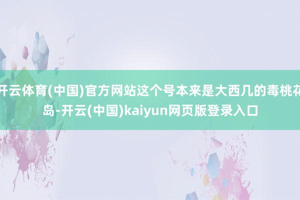 开云体育(中国)官方网站这个号本来是大西几的毒桃花岛-开云(中国)kaiyun网页版登录入口