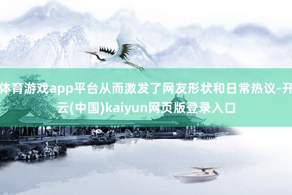 体育游戏app平台从而激发了网友形状和日常热议-开云(中国)kaiyun网页版登录入口