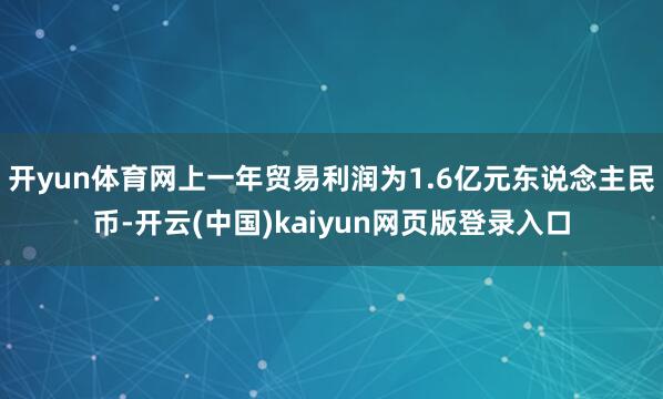 开yun体育网上一年贸易利润为1.6亿元东说念主民币-开云(中国)kaiyun网页版登录入口