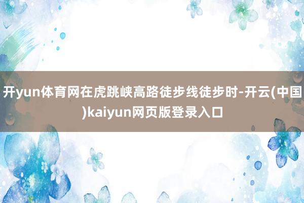 开yun体育网在虎跳峡高路徒步线徒步时-开云(中国)kaiyun网页版登录入口