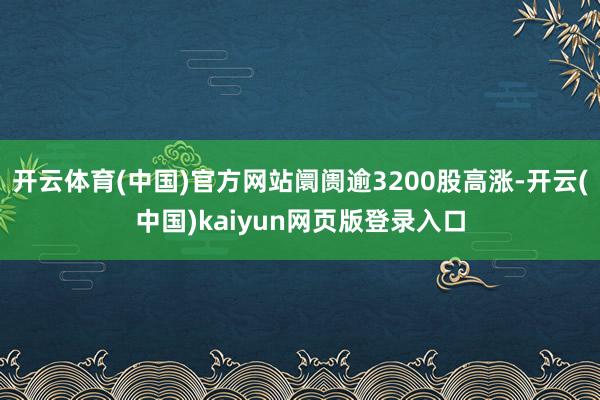 开云体育(中国)官方网站阛阓逾3200股高涨-开云(中国)kaiyun网页版登录入口