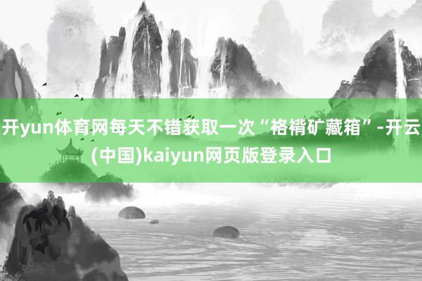 开yun体育网每天不错获取一次“袼褙矿藏箱”-开云(中国)kaiyun网页版登录入口