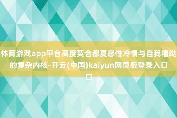 体育游戏app平台高度契合都夏感性冷情与自我糟跶的复杂内核-开云(中国)kaiyun网页版登录入口