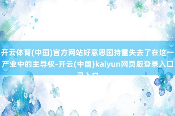 开云体育(中国)官方网站好意思国持重失去了在这一产业中的主导权-开云(中国)kaiyun网页版登录入口