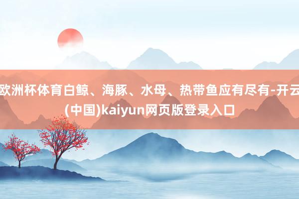 欧洲杯体育白鲸、海豚、水母、热带鱼应有尽有-开云(中国)kaiyun网页版登录入口