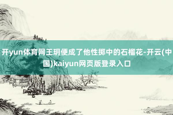 开yun体育网王玥便成了他性掷中的石榴花-开云(中国)kaiyun网页版登录入口