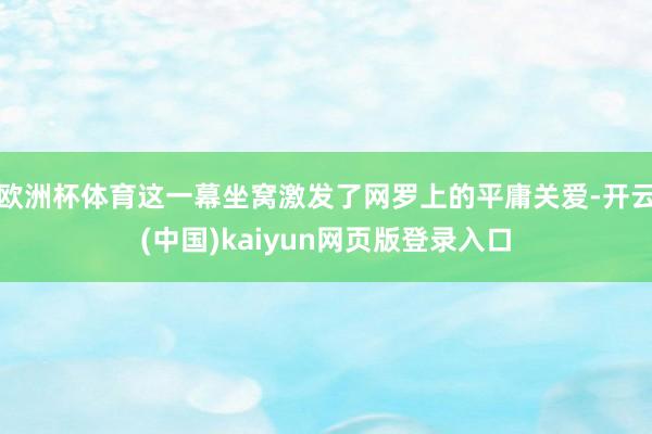 欧洲杯体育这一幕坐窝激发了网罗上的平庸关爱-开云(中国)kaiyun网页版登录入口