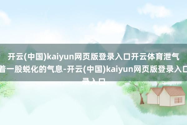 开云(中国)kaiyun网页版登录入口开云体育泄气着一股蜕化的气息-开云(中国)kaiyun网页版登录入口