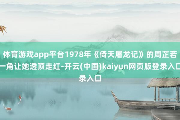 体育游戏app平台1978年《倚天屠龙记》的周芷若一角让她透顶走红-开云(中国)kaiyun网页版登录入口
