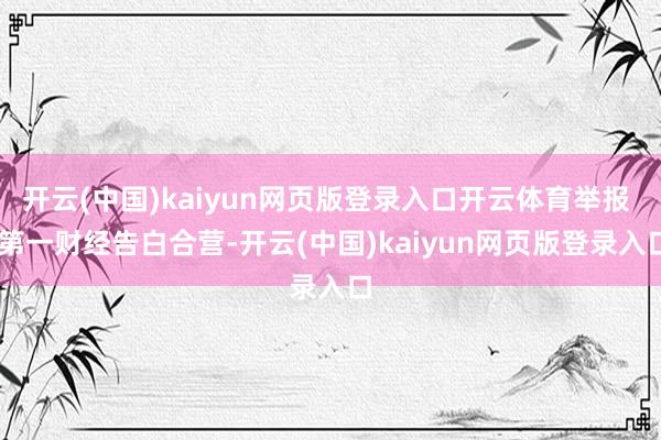 开云(中国)kaiyun网页版登录入口开云体育举报  第一财经告白合营-开云(中国)kaiyun网页版登录入口