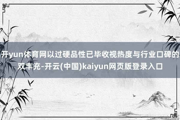 开yun体育网以过硬品性已毕收视热度与行业口碑的双丰充-开云(中国)kaiyun网页版登录入口