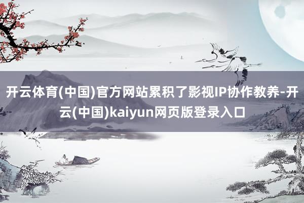 开云体育(中国)官方网站累积了影视IP协作教养-开云(中国)kaiyun网页版登录入口
