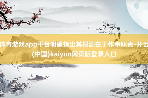 体育游戏app平台明确指出其根源在于作事职责-开云(中国)kaiyun网页版登录入口
