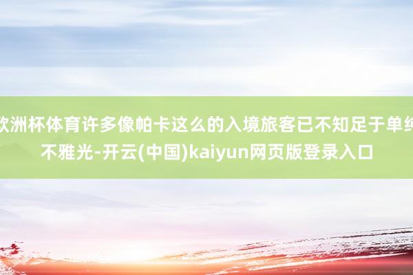 欧洲杯体育许多像帕卡这么的入境旅客已不知足于单纯不雅光-开云(中国)kaiyun网页版登录入口