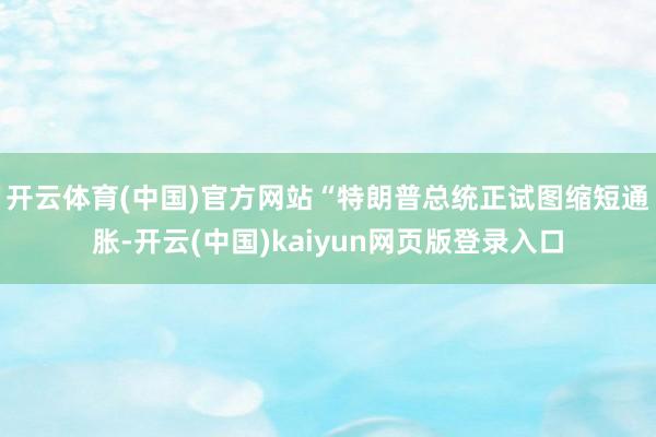 开云体育(中国)官方网站　　“特朗普总统正试图缩短通胀-开云(中国)kaiyun网页版登录入口