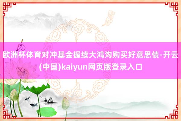 欧洲杯体育 对冲基金握续大鸿沟购买好意思债-开云(中国)kaiyun网页版登录入口