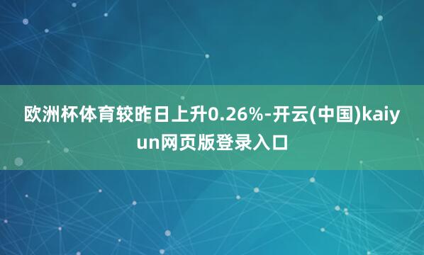 欧洲杯体育较昨日上升0.26%-开云(中国)kaiyun网页版登录入口