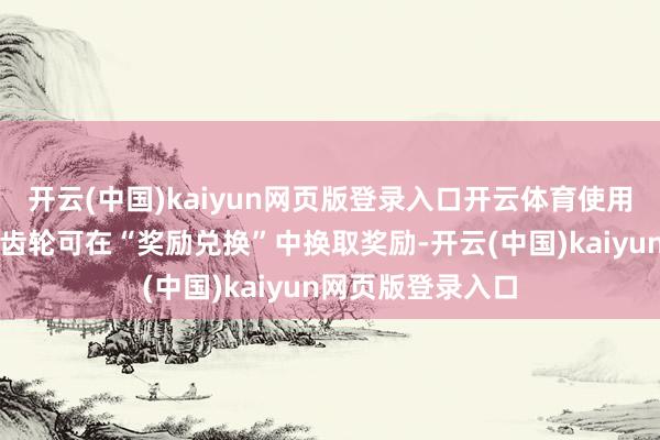 开云(中国)kaiyun网页版登录入口开云体育使用奇巧机械和精密齿轮可在“奖励兑换”中换取奖励-开云(中国)kaiyun网页版登录入口