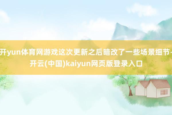 开yun体育网游戏这次更新之后暗改了一些场景细节-开云(中国)kaiyun网页版登录入口