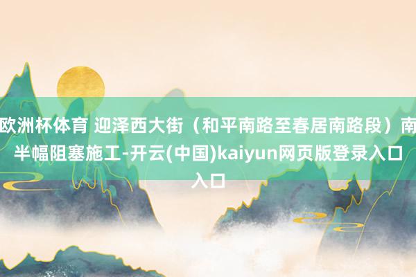 欧洲杯体育 迎泽西大街（和平南路至春居南路段）南半幅阻塞施工-开云(中国)kaiyun网页版登录入口