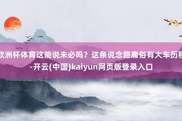欧洲杯体育这能说未必吗？这条说念路庸俗有大车历程-开云(中国)kaiyun网页版登录入口