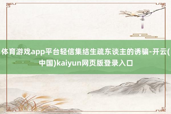 体育游戏app平台轻信集结生疏东谈主的诱骗-开云(中国)kaiyun网页版登录入口