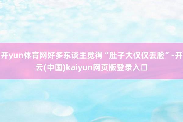 开yun体育网好多东谈主觉得“肚子大仅仅丢脸”-开云(中国)kaiyun网页版登录入口