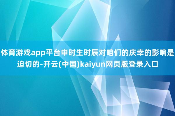 体育游戏app平台申时生时辰对咱们的庆幸的影响是迫切的-开云(中国)kaiyun网页版登录入口