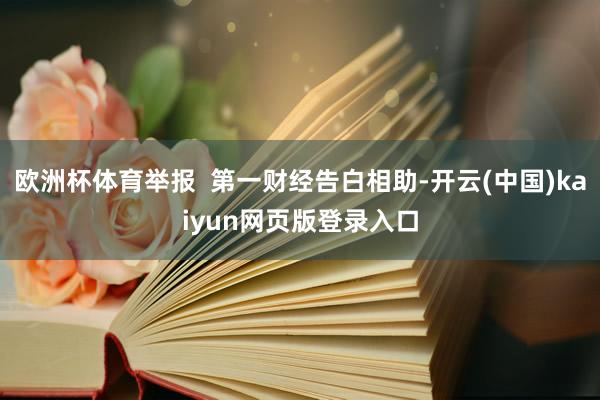 欧洲杯体育举报 第一财经告白相助-开云(中国)kaiyun网页版登录入口