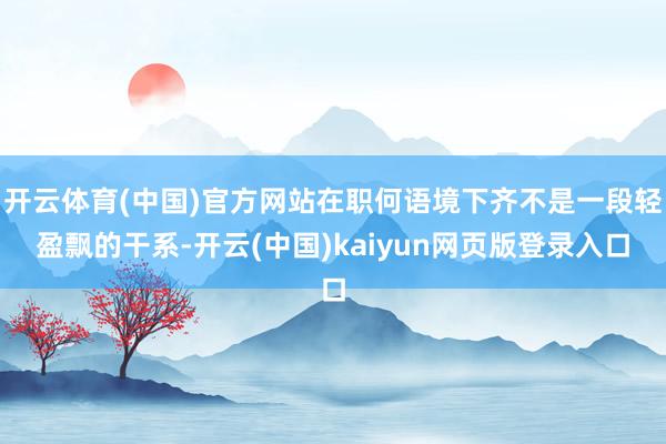 开云体育(中国)官方网站在职何语境下齐不是一段轻盈飘的干系-开云(中国)kaiyun网页版登录入口