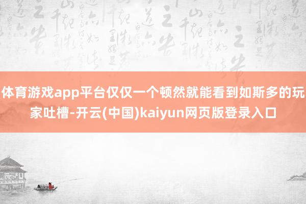 体育游戏app平台仅仅一个顿然就能看到如斯多的玩家吐槽-开云(中国)kaiyun网页版登录入口