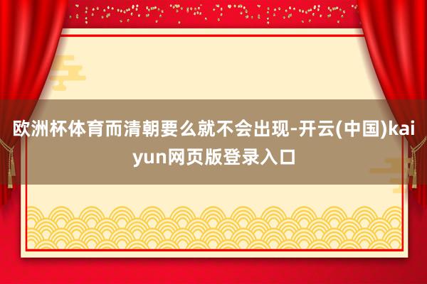 欧洲杯体育而清朝要么就不会出现-开云(中国)kaiyun网页版登录入口