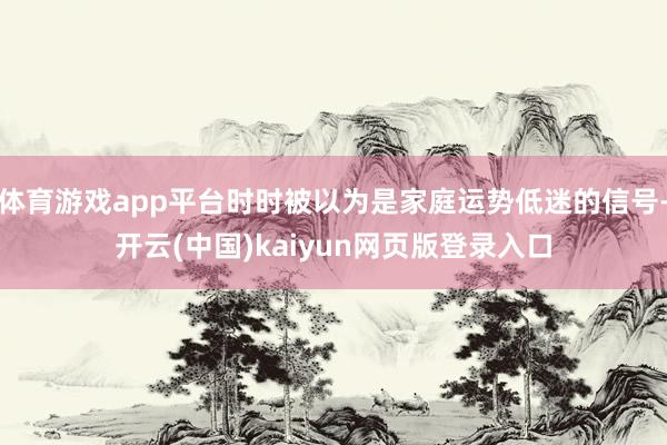 体育游戏app平台时时被以为是家庭运势低迷的信号-开云(中国)kaiyun网页版登录入口